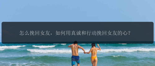 怎么挽回女友，如何用真诚和行动挽回女友的心？