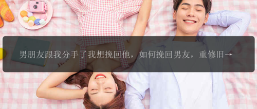 男朋友跟我分手了我想挽回他，如何挽回男友，重修旧好？