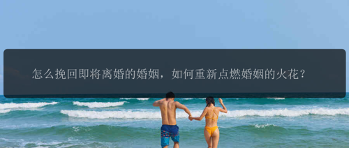 怎么挽回即将离婚的婚姻，如何重新点燃婚姻的火花？