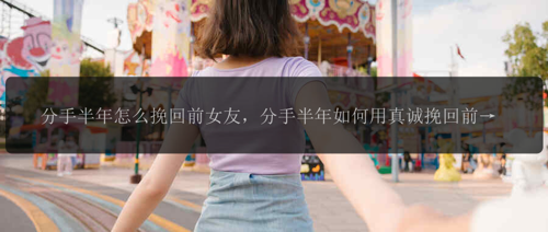 分手半年怎么挽回前女友，分手半年如何用真诚挽回前女友？