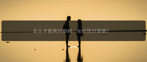 怎么才能挽回婚姻，如何挽回婚姻？