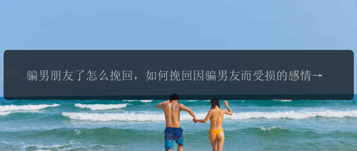 骗男朋友了怎么挽回，如何挽回因骗男友而受损的感情？