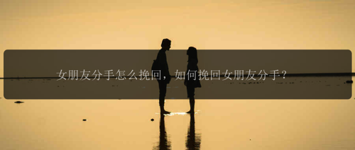 女朋友分手怎么挽回，如何挽回女朋友分手？