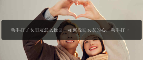 动手打了女朋友怎么挽回，如何挽回女友的心，动手打了女友后的解决办法？