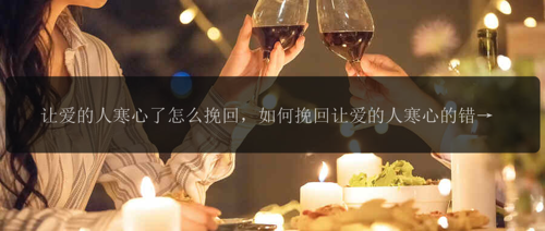 让爱的人寒心了怎么挽回，如何挽回让爱的人寒心的错误？