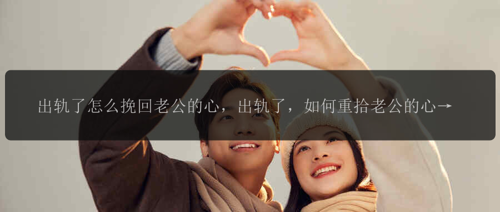 出轨了怎么挽回老公的心，出轨了，如何重拾老公的心？