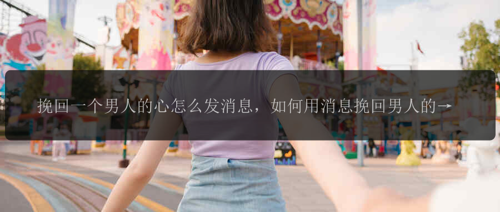 挽回一个男人的心怎么发消息，如何用消息挽回男人的心?