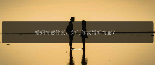 婚姻情感修复，如何修复婚姻情感？