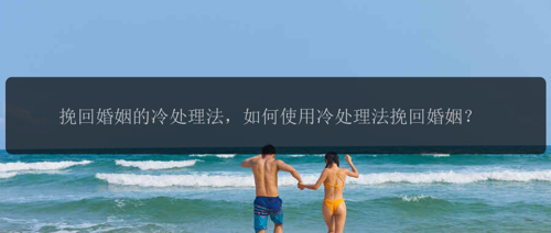 挽回婚姻的冷处理法，如何使用冷处理法挽回婚姻？