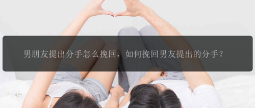 男朋友提出分手怎么挽回，如何挽回男友提出的分手？