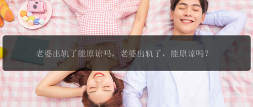老婆出轨了能原谅吗，老婆出轨了，能原谅吗？