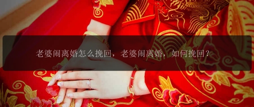 老婆闹离婚怎么挽回，老婆闹离婚，如何挽回？