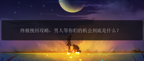 终极挽回攻略，男人等你们的机会到底是什么？