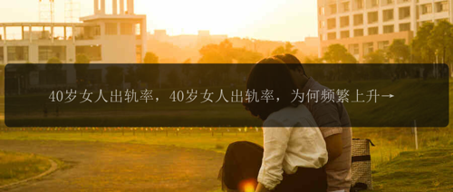 40岁女人出轨率，40岁女人出轨率，为何频繁上升？