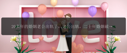 20多年的婚姻老公出轨了，老公出轨，二十年婚姻破碎？