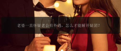老婆一直怀疑老公有外遇，怎么才能解开疑团？