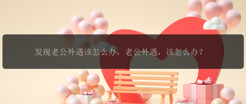 发现老公外遇该怎么办，老公外遇，该怎么办？