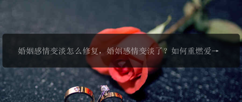 婚姻感情变淡怎么修复，婚姻感情变淡了？如何重燃爱火？