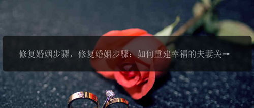 修复婚姻步骤，修复婚姻步骤：如何重建幸福的夫妻关系？