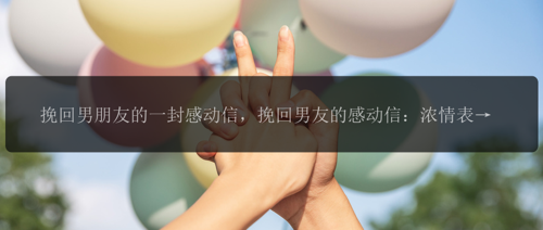 挽回男朋友的一封感动信，挽回男友的感动信：浓情表白备战！