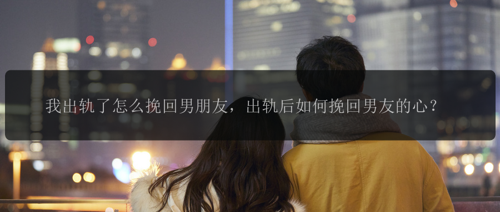 我出轨了怎么挽回男朋友，出轨后如何挽回男友的心？