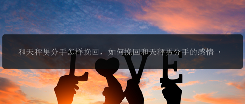 和天秤男分手怎样挽回，如何挽回和天秤男分手的感情？