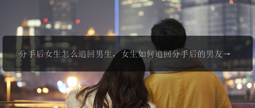 分手后女生怎么追回男生，女生如何追回分手后的男友？