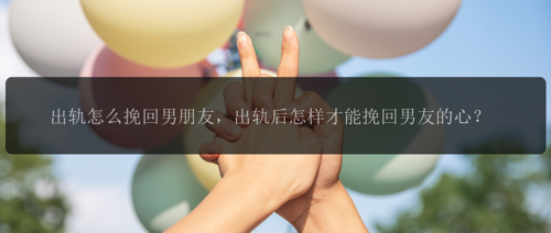 出轨怎么挽回男朋友，出轨后怎样才能挽回男友的心？
