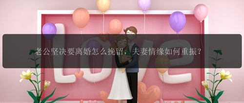 老公坚决要离婚怎么挽留，夫妻情缘如何重振？