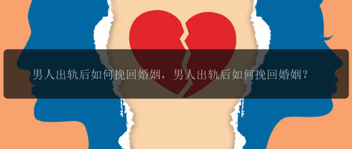 男人出轨后如何挽回婚姻，男人出轨后如何挽回婚姻？