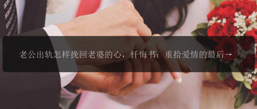 老公出轨怎样挽回老婆的心，忏悔书：重拾爱情的最后一道桥梁？