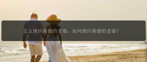 怎么挽回离婚的老婆，如何挽回离婚的老婆？