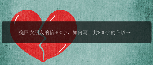 挽回女朋友的信800字，如何写一封800字的信以挽回女友的心？