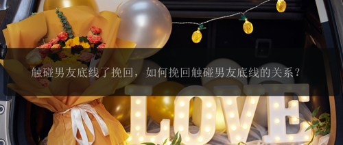 触碰男友底线了挽回，如何挽回触碰男友底线的关系？