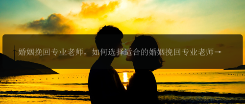 婚姻挽回专业老师，如何选择适合的婚姻挽回专业老师？