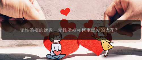 无性婚姻的挽救，无性婚姻如何重燃爱的火花？