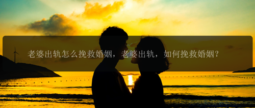 老婆出轨怎么挽救婚姻，老婆出轨，如何挽救婚姻？