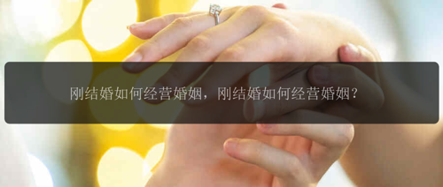 刚结婚如何经营婚姻，刚结婚如何经营婚姻？