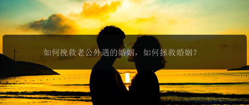 如何挽救老公外遇的婚姻，如何拯救婚姻？