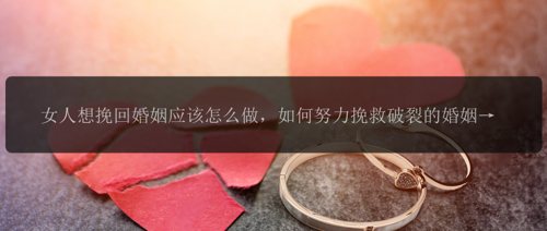 女人想挽回婚姻应该怎么做，如何努力挽救破裂的婚姻？