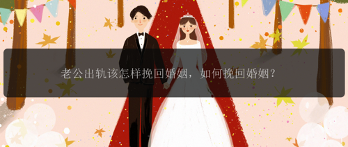 老公出轨该怎样挽回婚姻，如何挽回婚姻？