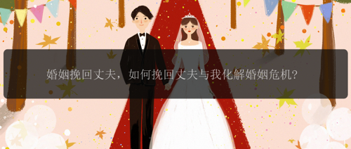 婚姻挽回丈夫，如何挽回丈夫与我化解婚姻危机?