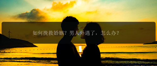 如何挽救婚姻？男人外遇了，怎么办？