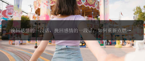 挽回感情的一段话，挽回感情的一段话：如何重新点燃爱的火焰？
