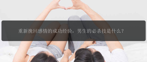 重新挽回感情的成功经验，男生的必杀技是什么？