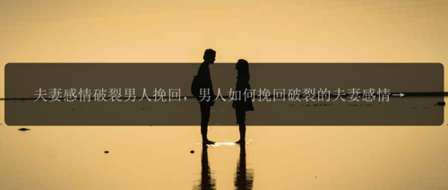 夫妻感情破裂男人挽回，男人如何挽回破裂的夫妻感情？