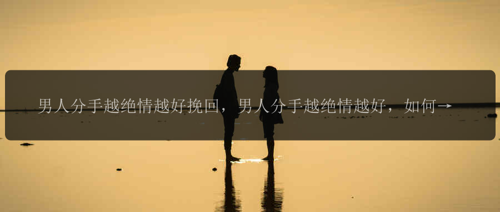 男人分手越绝情越好挽回，男人分手越绝情越好，如何挽回他的心？