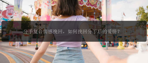 分手复合情感挽回，如何挽回分手后的爱情？