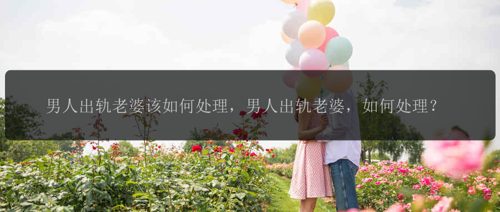 男人出轨老婆该如何处理，男人出轨老婆，如何处理？