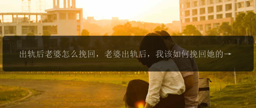 出轨后老婆怎么挽回，老婆出轨后，我该如何挽回她的心？